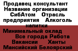 Продавец-консультант › Название организации ­ СибАтом › Отрасль предприятия ­ Алкоголь, напитки › Минимальный оклад ­ 14 000 - Все города Работа » Вакансии   . Ханты-Мансийский,Белоярский г.